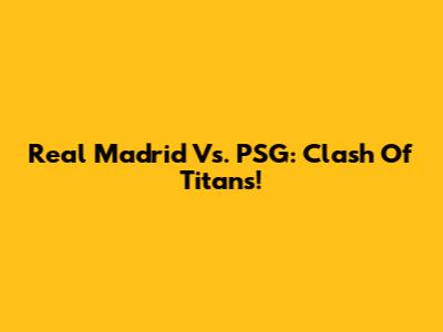 Real Madrid Vs. PSG: Clash Of Titans!