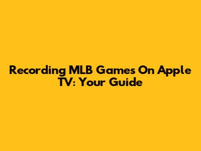 Recording MLB Games On Apple TV: Your Guide