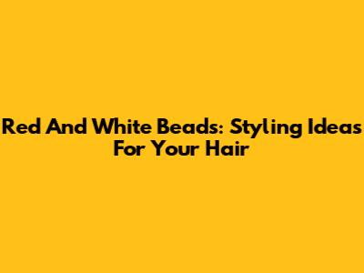 Red And White Beads: Styling Ideas For Your Hair