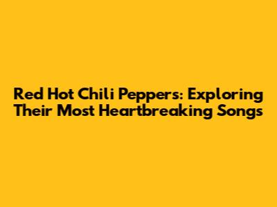 Red Hot Chili Peppers: Exploring Their Most Heartbreaking Songs