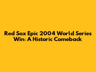 Red Sox Epic 2004 World Series Win: A Historic Comeback