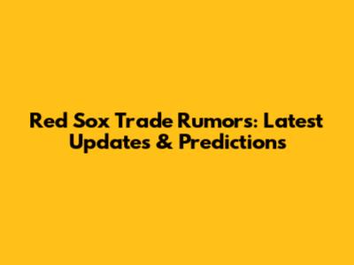 Red Sox Trade Rumors: Latest Updates & Predictions