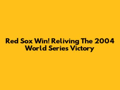 Red Sox Win! Reliving The 2004 World Series Victory