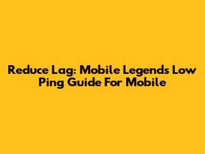 Reduce Lag: Mobile Legends Low Ping Guide For Mobile