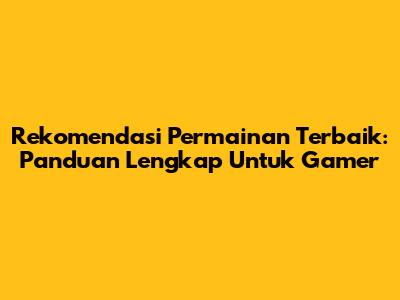 Rekomendasi Permainan Terbaik: Panduan Lengkap Untuk Gamer