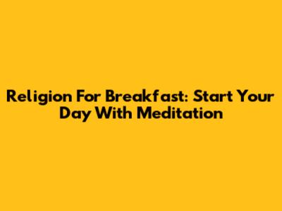 Religion For Breakfast: Start Your Day With Meditation