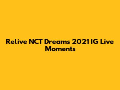 Relive NCT Dream's 2021 IG Live Moments