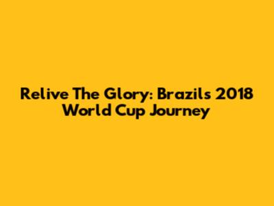 Relive The Glory: Brazil's 2018 World Cup Journey