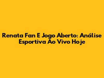 Renata Fan E Jogo Aberto: Análise Esportiva Ao Vivo Hoje