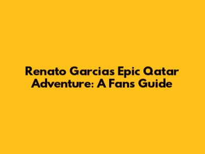Renato Garcia's Epic Qatar Adventure: A Fan's Guide