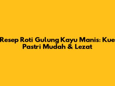 Resep Roti Gulung Kayu Manis: Kue Pastri Mudah & Lezat