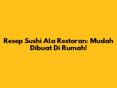 Resep Sushi Ala Restoran: Mudah Dibuat Di Rumah!