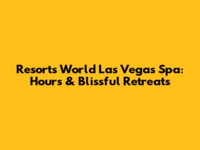 Resorts World Las Vegas Spa: Hours & Blissful Retreats