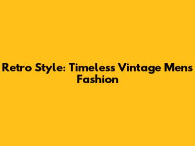 Retro Style: Timeless Vintage Men's Fashion