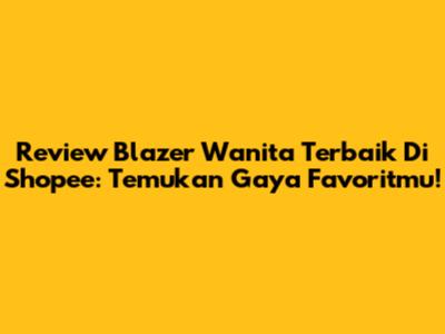 Review Blazer Wanita Terbaik Di Shopee: Temukan Gaya Favoritmu!