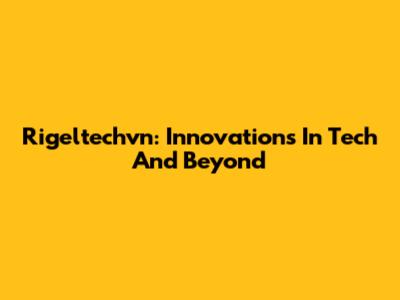 Rigeltechvn: Innovations In Tech And Beyond