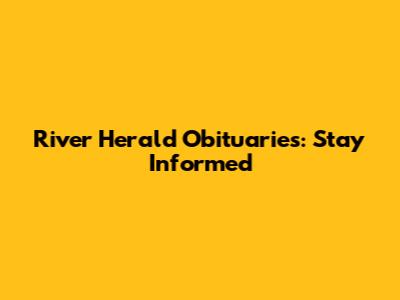 River Herald Obituaries: Stay Informed