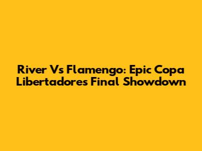 River Vs Flamengo: Epic Copa Libertadores Final Showdown