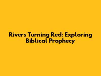 Rivers Turning Red: Exploring Biblical Prophecy