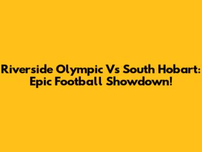 Riverside Olympic Vs South Hobart: Epic Football Showdown!