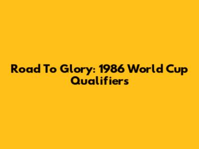 Road To Glory: 1986 World Cup Qualifiers