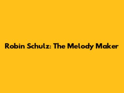 Robin Schulz: The Melody Maker