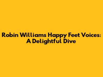 Robin Williams' Happy Feet Voices: A Delightful Dive