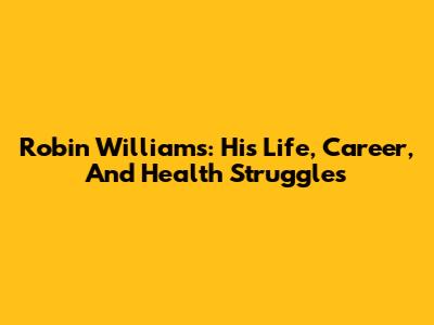 Robin Williams: His Life, Career, And Health Struggles