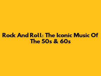 Rock And Roll: The Iconic Music Of The 50s & 60s