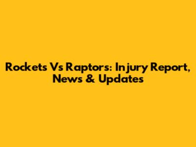 Rockets Vs Raptors: Injury Report, News & Updates