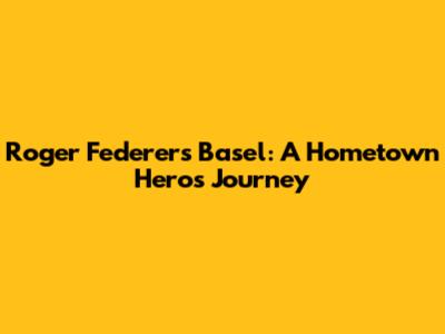 Roger Federer's Basel: A Hometown Hero's Journey