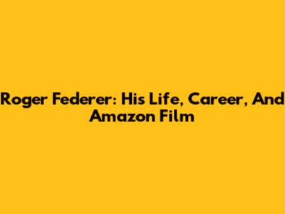 Roger Federer: His Life, Career, And Amazon Film