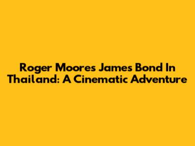 Roger Moore's James Bond In Thailand: A Cinematic Adventure