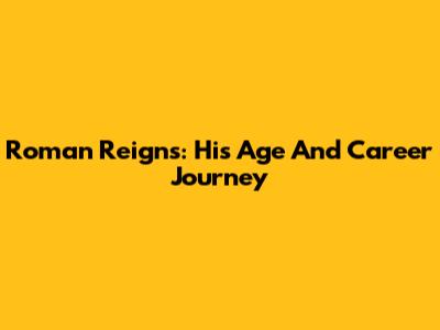 Roman Reigns: His Age And Career Journey