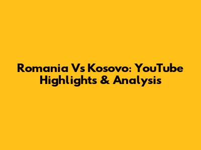 Romania Vs Kosovo: YouTube Highlights & Analysis