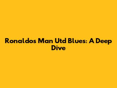 Ronaldo's Man Utd Blues: A Deep Dive