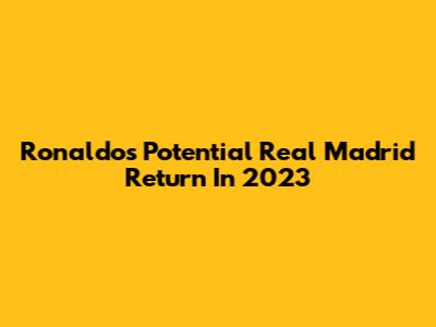Ronaldo's Potential Real Madrid Return In 2023