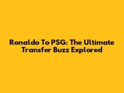 Ronaldo To PSG: The Ultimate Transfer Buzz Explored
