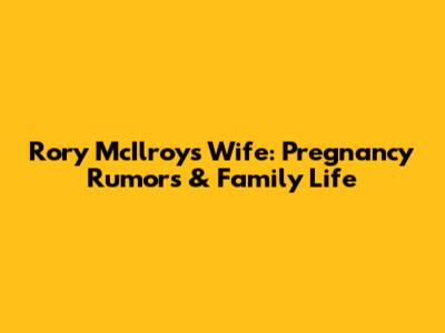 Rory McIlroy's Wife: Pregnancy Rumors & Family Life