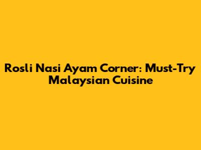 Rosli Nasi Ayam Corner: Must-Try Malaysian Cuisine