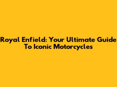 Royal Enfield: Your Ultimate Guide To Iconic Motorcycles