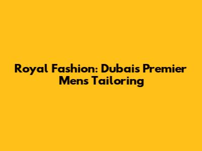 Royal Fashion: Dubai's Premier Men's Tailoring