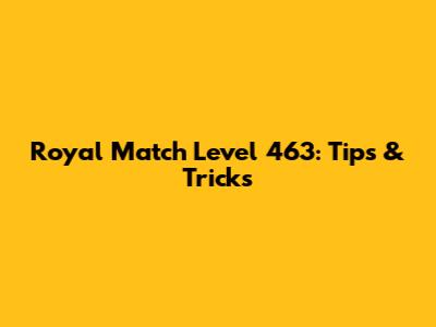 Royal Match Level 463: Tips & Tricks