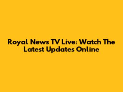 Royal News TV Live: Watch The Latest Updates Online