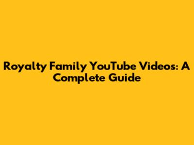 Royalty Family YouTube Videos: A Complete Guide
