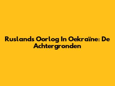 Rusland's Oorlog In Oekraïne: De Achtergronden