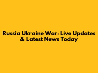 Russia Ukraine War: Live Updates & Latest News Today