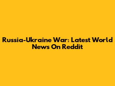 Russia-Ukraine War: Latest World News On Reddit