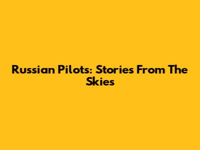 Russian Pilots: Stories From The Skies