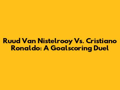 Ruud Van Nistelrooy Vs. Cristiano Ronaldo: A Goalscoring Duel